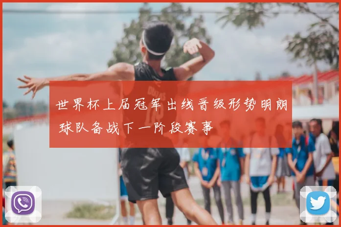 世界杯上届冠军出线晋级形势明朗 球队备战下一阶段赛事