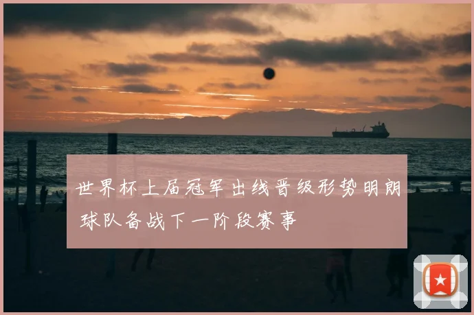 世界杯上届冠军出线晋级形势明朗 球队备战下一阶段赛事