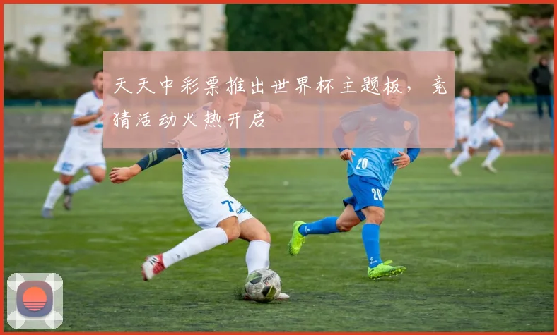 天天中彩票推出世界杯主题板，竞猜活动火热开启