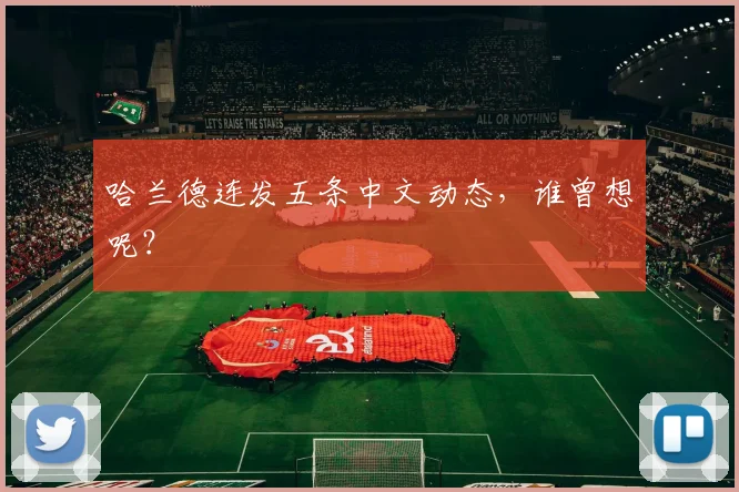 哈兰德连发五条中文动态，谁曾想呢？