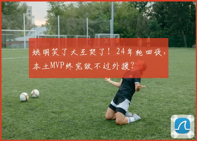 姚明笑了大王哭了！24年轮回夜，本土MVP终究敌不过外援？