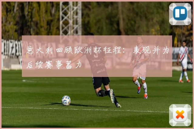 意大利回顾欧洲杯征程：表现并为后续赛事蓄力