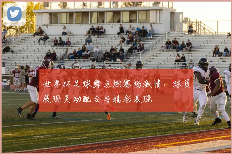 世界杯足球舞点燃赛场激情，球员展现灵动配合与精彩表现